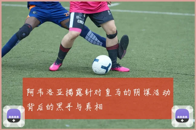 阿韦洛亚揭露针对皇马的阴谋活动背后的黑手与真相