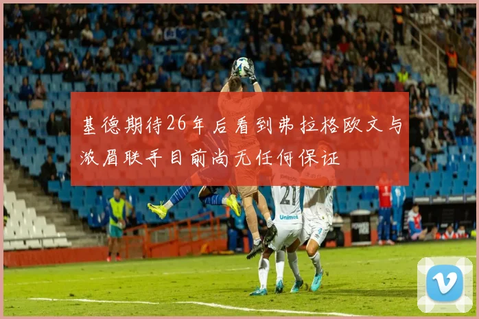 基德期待26年后看到弗拉格欧文与浓眉联手目前尚无任何保证