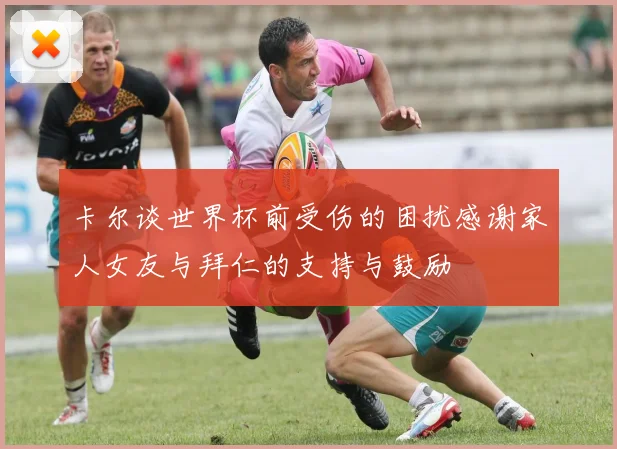 卡尔谈世界杯前受伤的困扰感谢家人女友与拜仁的支持与鼓励