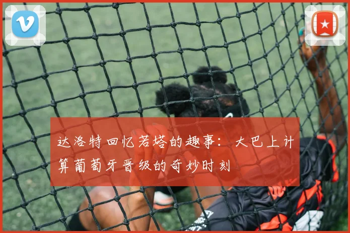 达洛特回忆若塔的趣事：大巴上计算葡萄牙晋级的奇妙时刻
