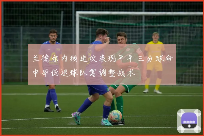 兰德尔内线进攻表现平平三分球命中率低迷球队需调整战术
