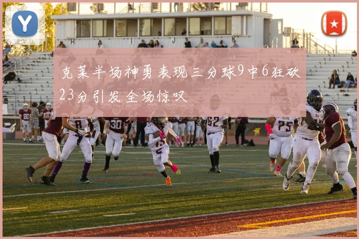 克莱半场神勇表现三分球9中6狂砍23分引发全场惊叹
