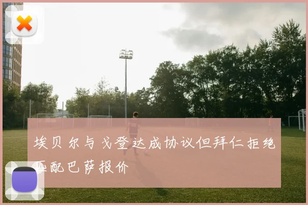 埃贝尔与戈登达成协议但拜仁拒绝匹配巴萨报价