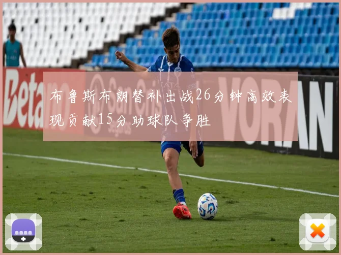 布鲁斯布朗替补出战26分钟高效表现贡献15分助球队争胜