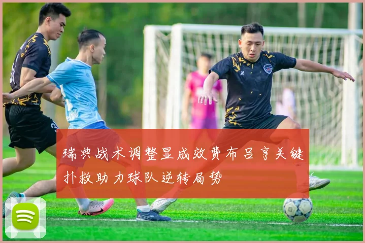 瑞典战术调整显成效费布吕亨关键扑救助力球队逆转局势