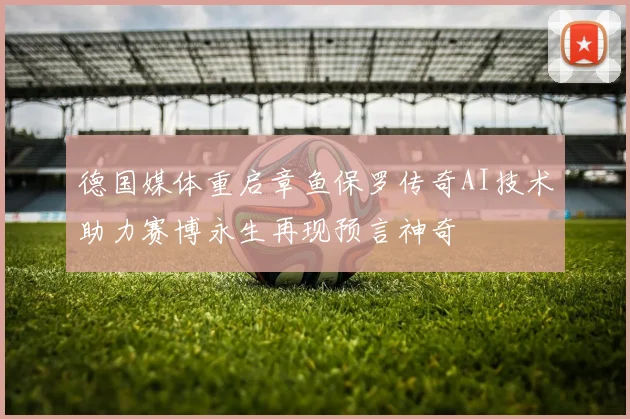 德国媒体重启章鱼保罗传奇AI技术助力赛博永生再现预言神奇