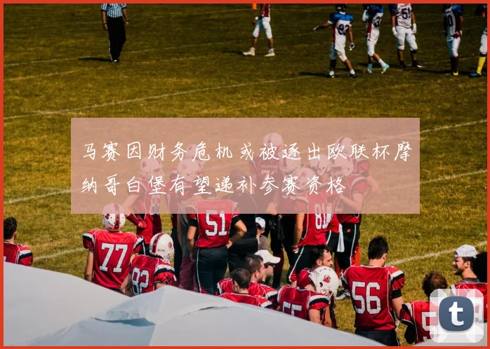 马赛因财务危机或被逐出欧联杯摩纳哥白堡有望递补参赛资格