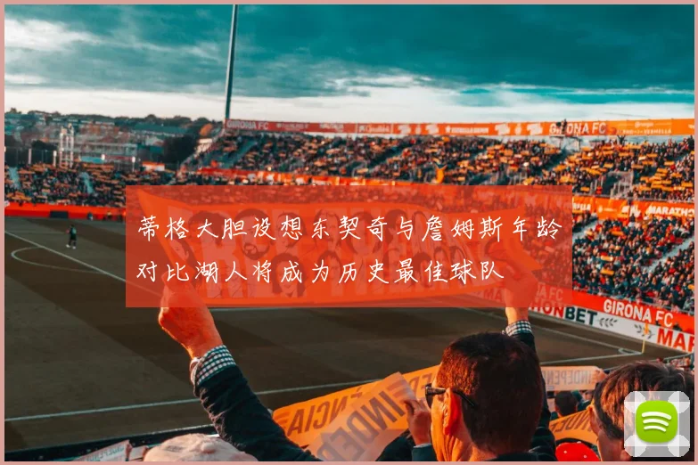 蒂格大胆设想东契奇与詹姆斯年龄对比湖人将成为历史最佳球队