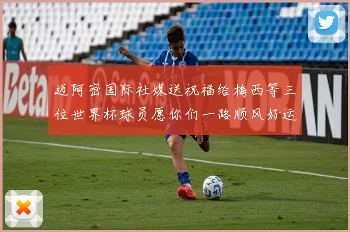 迈阿密国际社媒送祝福给梅西等三位世界杯球员愿你们一路顺风好运常伴