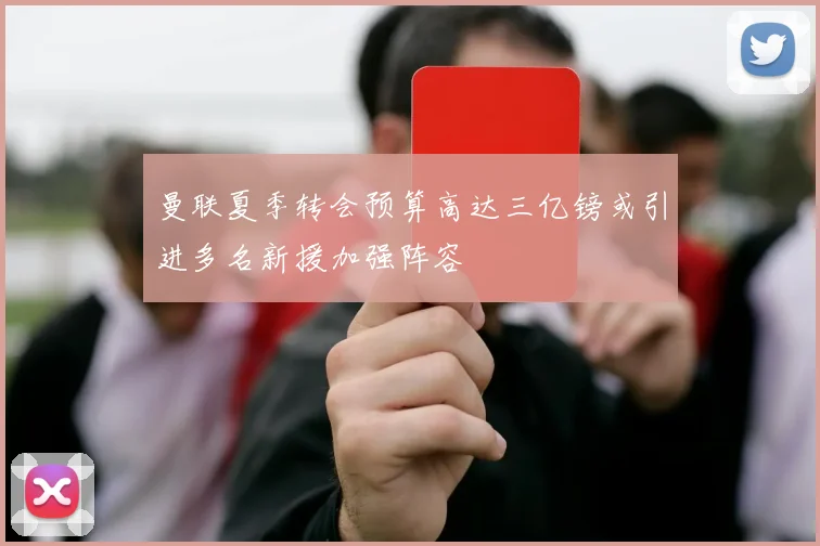 曼联夏季转会预算高达三亿镑或引进多名新援加强阵容