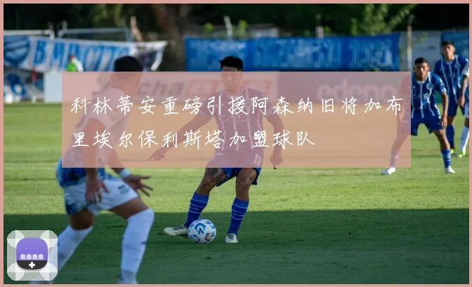 科林蒂安重磅引援阿森纳旧将加布里埃尔保利斯塔加盟球队