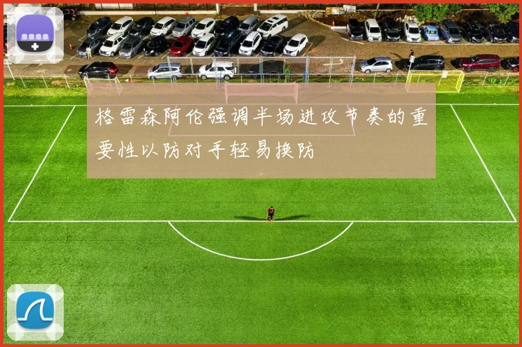 格雷森阿伦强调半场进攻节奏的重要性以防对手轻易换防