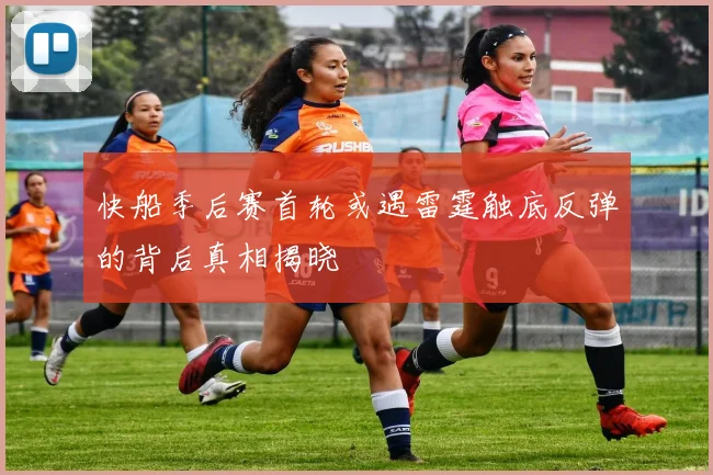 快船季后赛首轮或遇雷霆触底反弹的背后真相揭晓