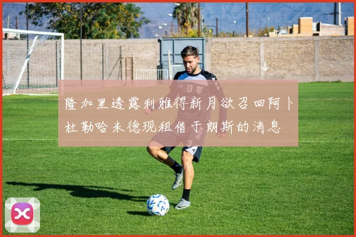 隆加里透露利雅得新月欲召回阿卜杜勒哈米德现租借于朗斯的消息