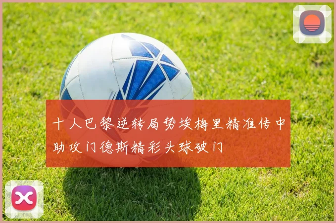 十人巴黎逆转局势埃梅里精准传中助攻门德斯精彩头球破门