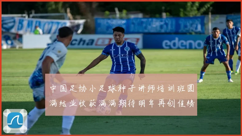 中国足协小足球种子讲师培训班圆满结业收获满满期待明年再创佳绩