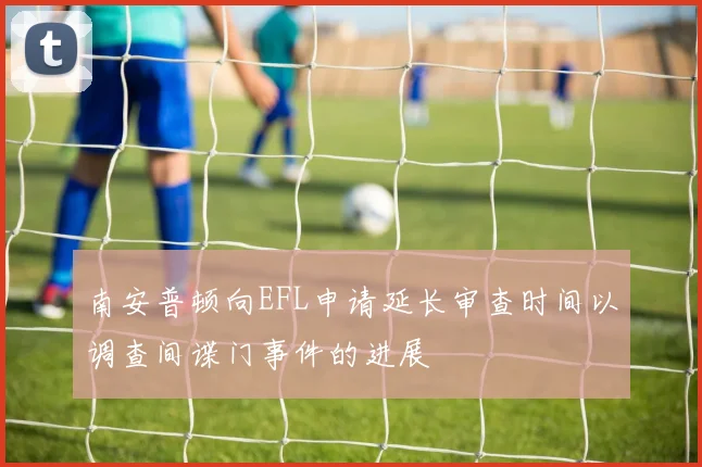 南安普顿向EFL申请延长审查时间以调查间谍门事件的进展