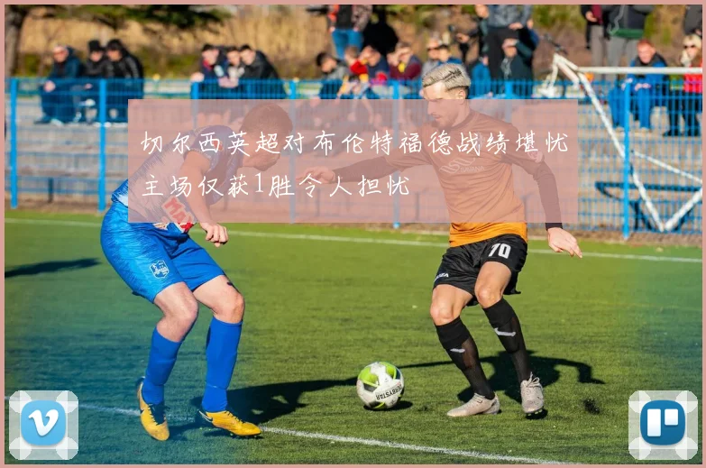 切尔西英超对布伦特福德战绩堪忧主场仅获1胜令人担忧