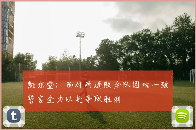 凯尔登：面对两连败全队团结一致誓言全力以赴争取胜利
