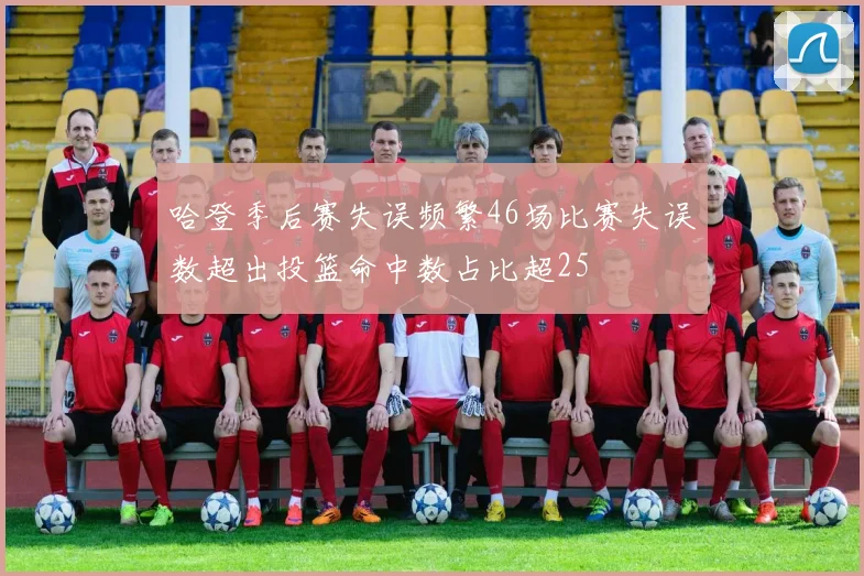 哈登季后赛失误频繁46场比赛失误数超出投篮命中数占比超25